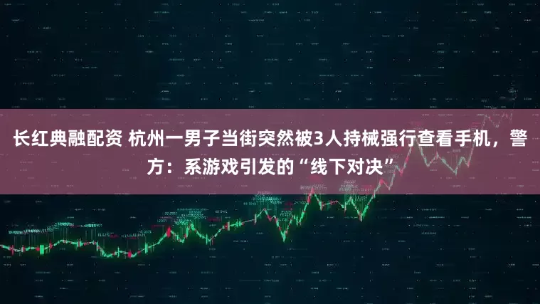 长红典融配资 杭州一男子当街突然被3人持械强行查看手机，警方：系游戏引发的“线下对决”