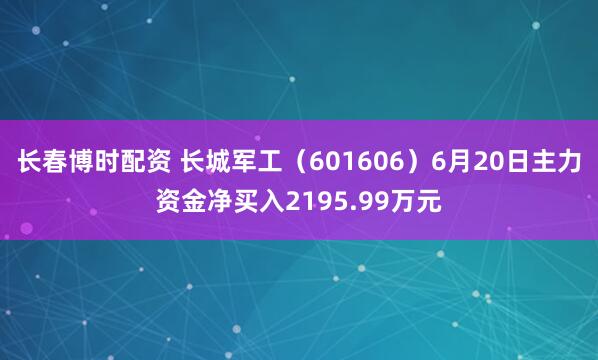 长春博时配资 长城军工（601606）6月20日主力资金净买入2195.99万元