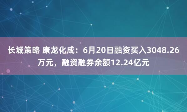 长城策略 康龙化成：6月20日融资买入3048.26万元，融资融券余额12.24亿元