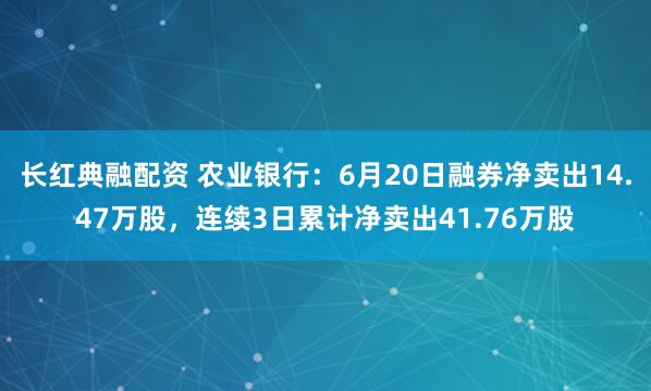 长红典融配资 农业银行：6月20日融券净卖出14.47万股，连续3日累计净卖出41.76万股