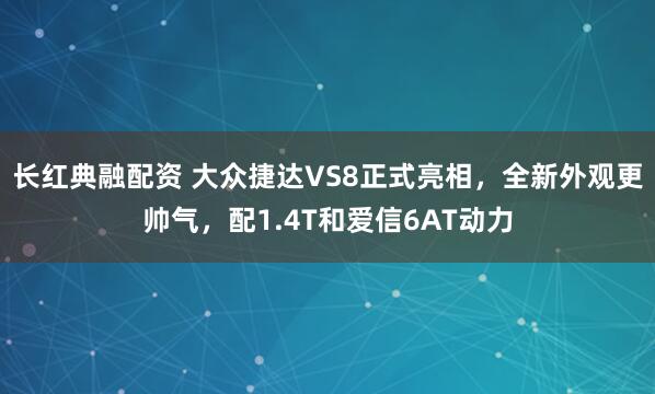 长红典融配资 大众捷达VS8正式亮相，全新外观更帅气，配1.4T和爱信6AT动力
