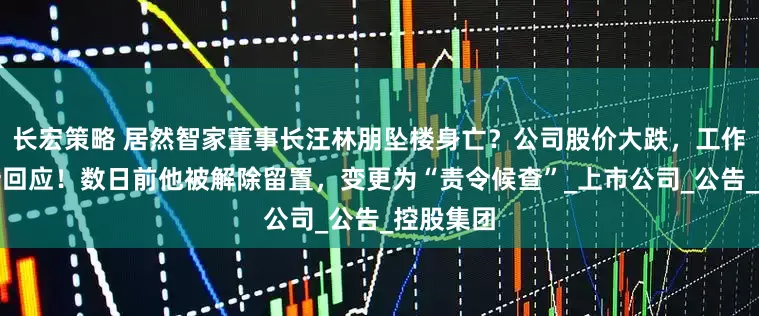 长宏策略 居然智家董事长汪林朋坠楼身亡？公司股价大跌，工作人员最新回应！数日前他被解除留置，变更为“责令候查”_上市公司_公告_控股集团