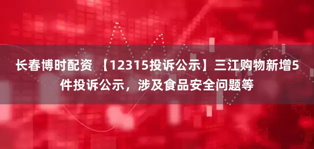 长春博时配资 【12315投诉公示】三江购物新增5件投诉公示，涉及食品安全问题等