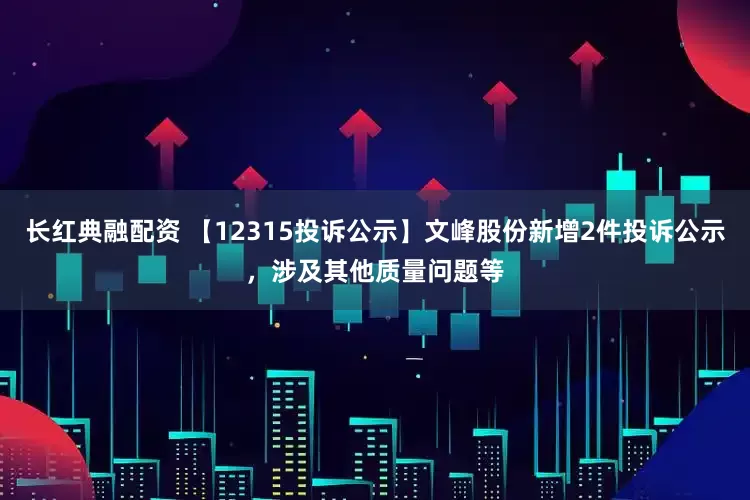长红典融配资 【12315投诉公示】文峰股份新增2件投诉公示，涉及其他质量问题等