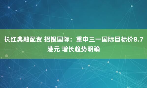 长红典融配资 招银国际：重申三一国际目标价8.7港元 增长趋势明确