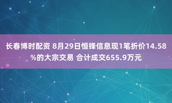 长春博时配资 8月29日恒锋信息现1笔折价14.58%的大宗交易 合计成交655.9万元