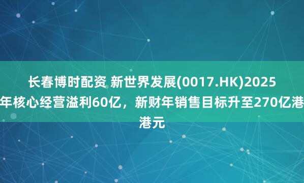 长春博时配资 新世界发展(0017.HK)2025财年核心经营溢利60亿，新财年销售目标升至270亿港元