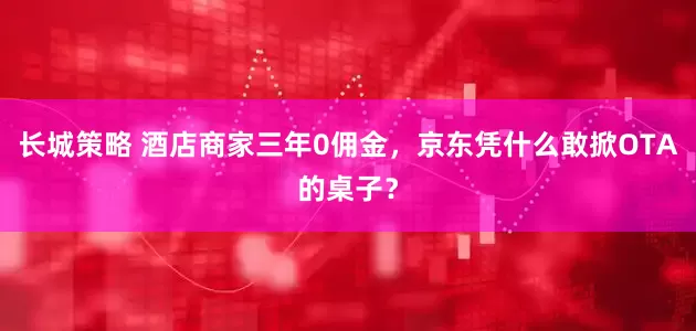 长城策略 酒店商家三年0佣金，京东凭什么敢掀OTA的桌子？