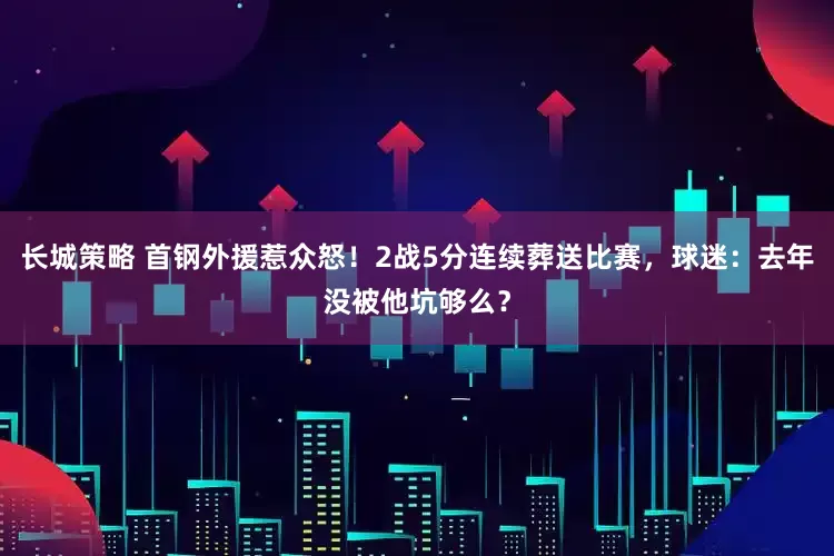 长城策略 首钢外援惹众怒！2战5分连续葬送比赛，球迷：去年没被他坑够么？