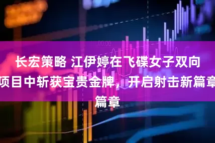 长宏策略 江伊婷在飞碟女子双向项目中斩获宝贵金牌，开启射击新篇章