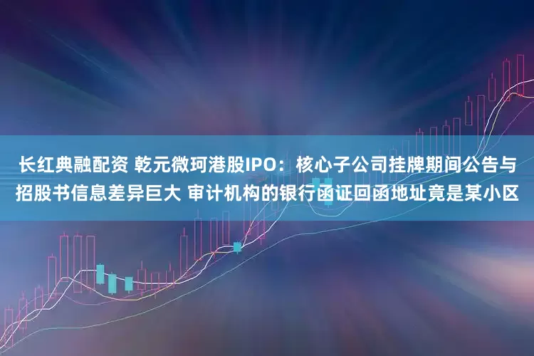 长红典融配资 乾元微珂港股IPO：核心子公司挂牌期间公告与招股书信息差异巨大 审计机构的银行函证回函地址竟是某小区