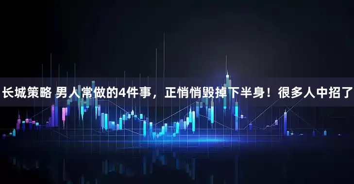 长城策略 男人常做的4件事，正悄悄毁掉下半身！很多人中招了
