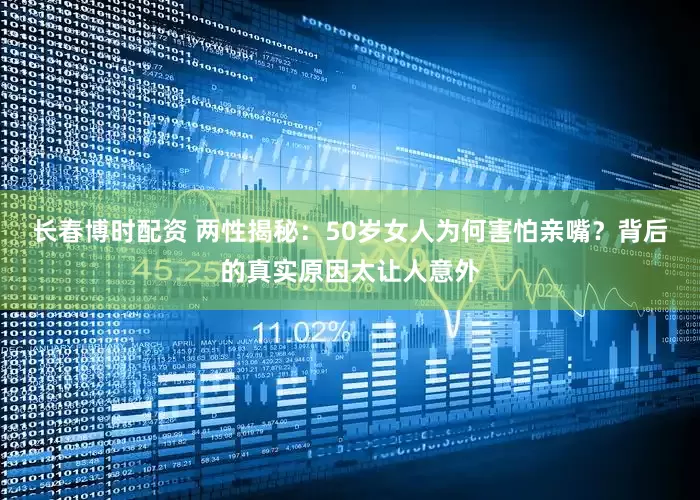 长春博时配资 两性揭秘：50岁女人为何害怕亲嘴？背后的真实原因太让人意外