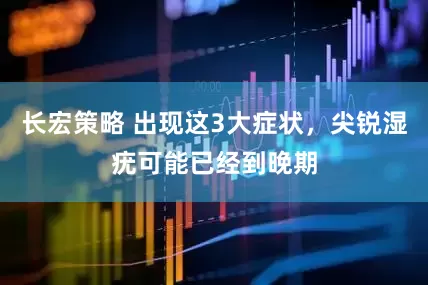 长宏策略 出现这3大症状，尖锐湿疣可能已经到晚期