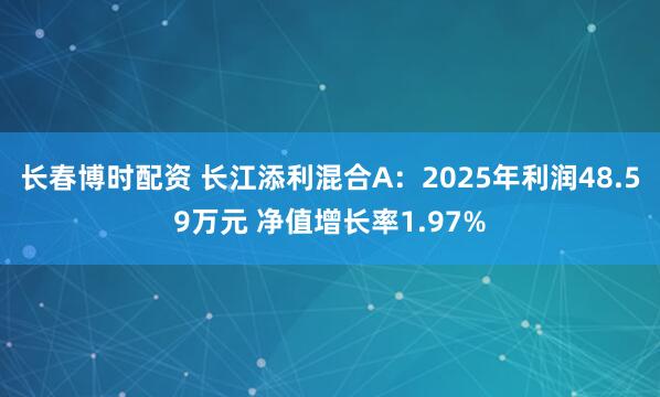 长春博时配资 长江添利混合A：2025年利润48.59万元 净值增长率1.97%